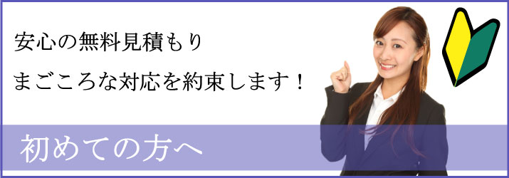 初めての方へ | 安心な無料見積もりとまごころな対応を約束致します！